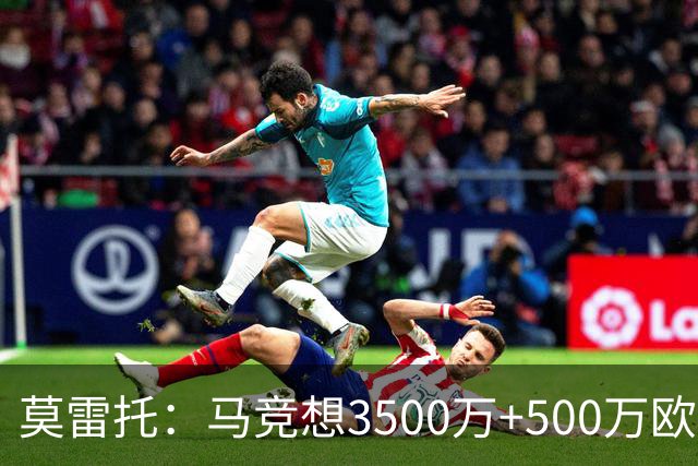 莫雷托：马竞想3500万+500万欧签尤尔曼，葡体想提高固定部分费用